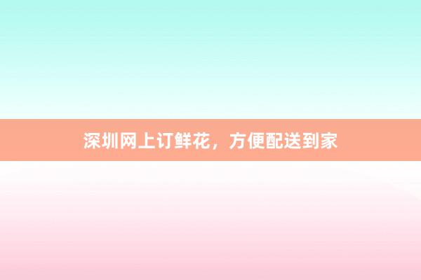 深圳网上订鲜花，方便配送到家